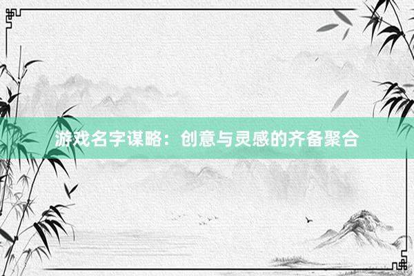 游戏名字谋略：创意与灵感的齐备聚合