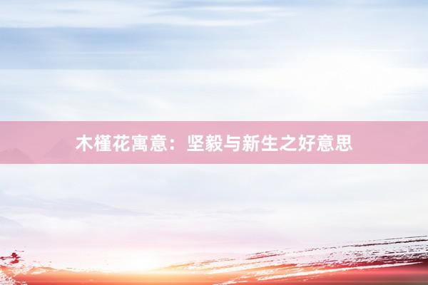 木槿花寓意：坚毅与新生之好意思