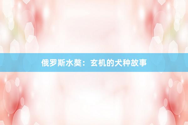 俄罗斯水獒：玄机的犬种故事