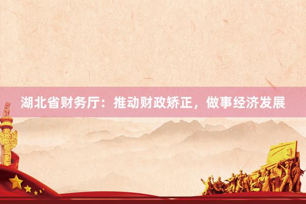 湖北省财务厅：推动财政矫正，做事经济发展