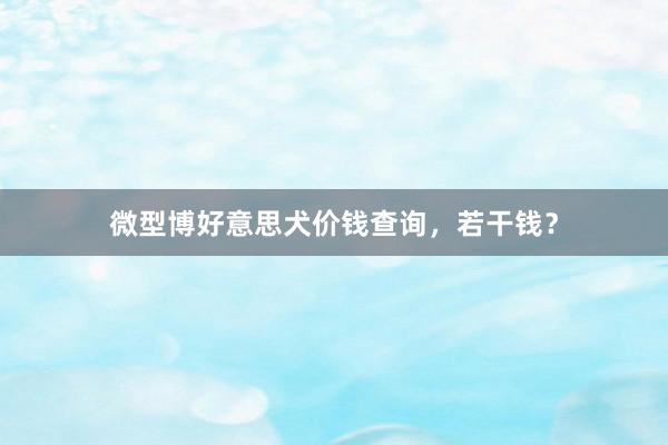 微型博好意思犬价钱查询，若干钱？